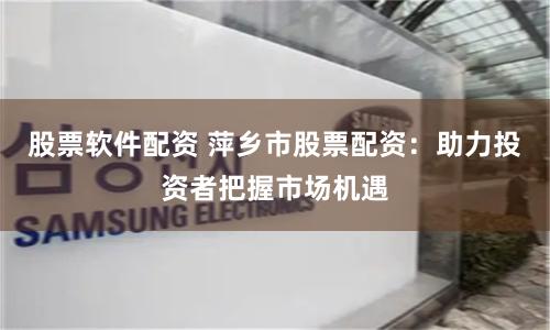 股票软件配资 萍乡市股票配资：助力投资者把握市场机遇