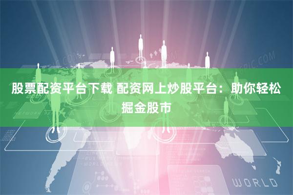 股票配资平台下载 配资网上炒股平台：助你轻松掘金股市