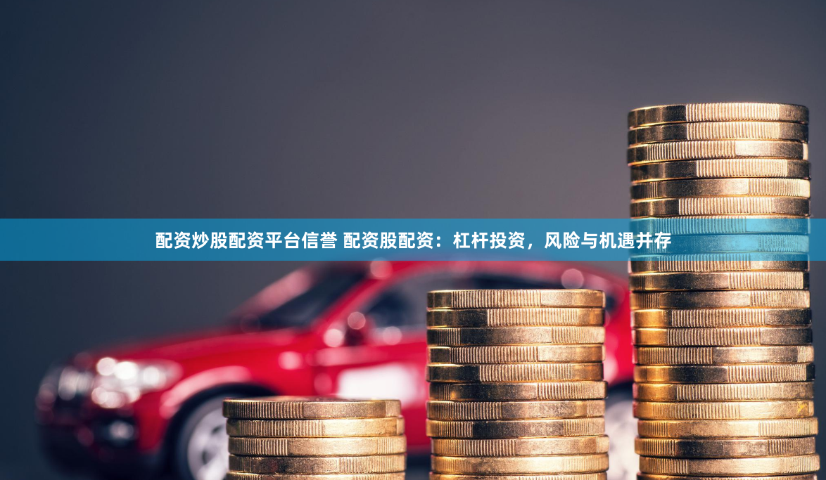 配资炒股配资平台信誉 配资股配资：杠杆投资，风险与机遇并存