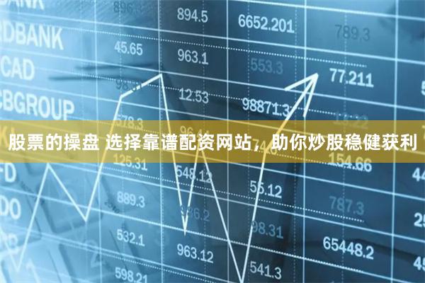 股票的操盘 选择靠谱配资网站，助你炒股稳健获利