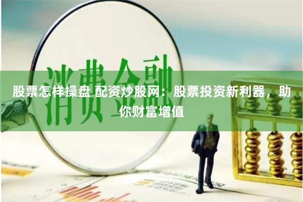 股票怎样操盘 配资炒股网：股票投资新利器，助你财富增值