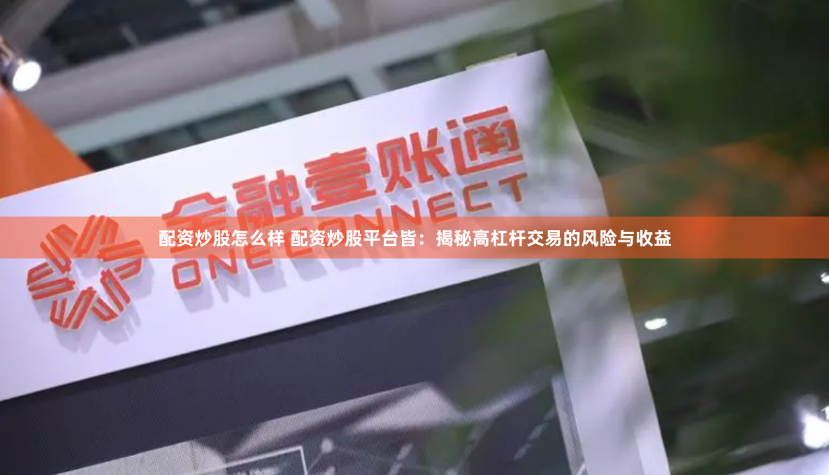 配资炒股怎么样 配资炒股平台皆：揭秘高杠杆交易的风险与收益