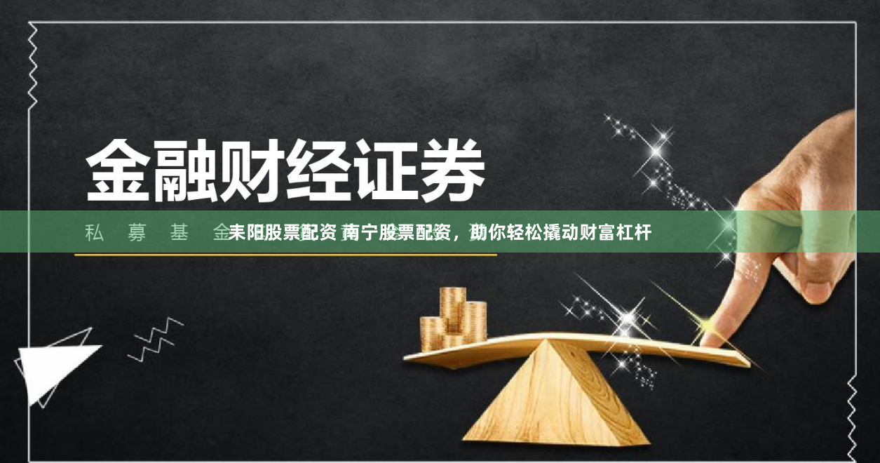 耒阳股票配资 南宁股票配资，助你轻松撬动财富杠杆