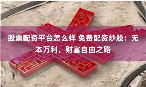 股票配资平台怎么样 免费配资炒股：无本万利，财富自由之路