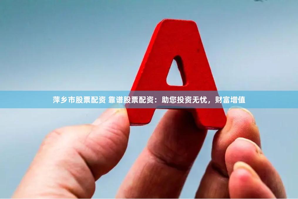 萍乡市股票配资 靠谱股票配资：助您投资无忧，财富增值