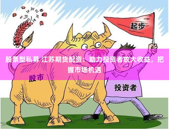 股票型私募 江苏期货配资：助力投资者放大收益，把握市场机遇