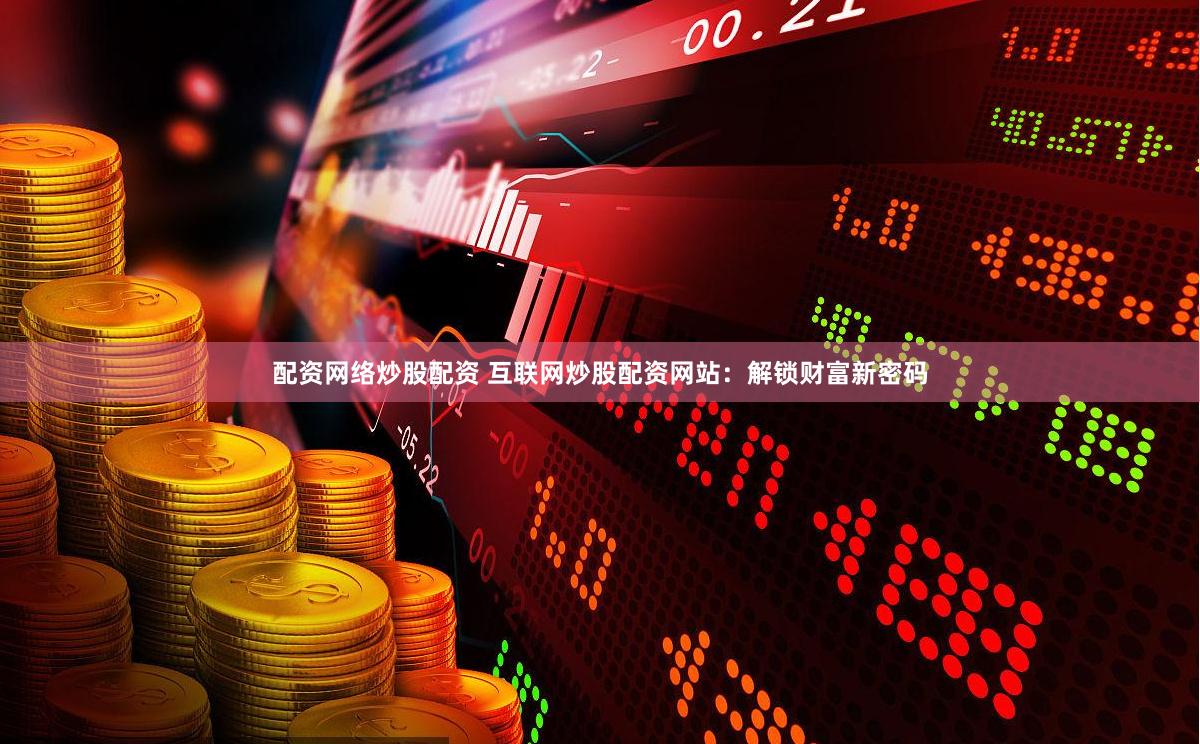 配资网络炒股配资 互联网炒股配资网站：解锁财富新密码