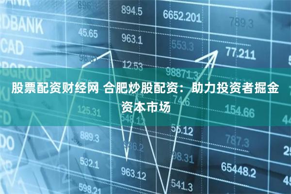 股票配资财经网 合肥炒股配资：助力投资者掘金资本市场
