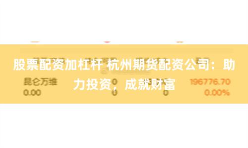 股票配资加杠杆 杭州期货配资公司：助力投资，成就财富