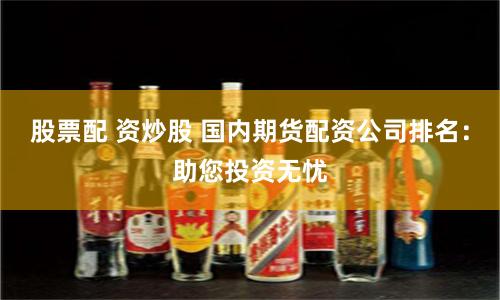 股票配 资炒股 国内期货配资公司排名：助您投资无忧