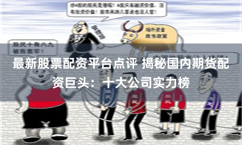 最新股票配资平台点评 揭秘国内期货配资巨头：十大公司实力榜