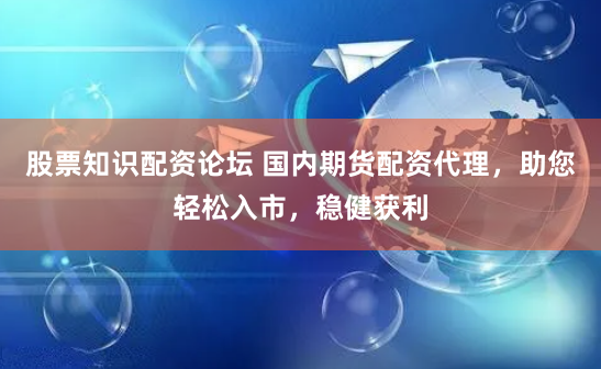 股票知识配资论坛 国内期货配资代理，助您轻松入市，稳健获利