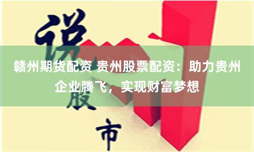 赣州期货配资 贵州股票配资：助力贵州企业腾飞，实现财富梦想
