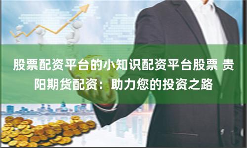 股票配资平台的小知识配资平台股票 贵阳期货配资：助力您的投资之路
