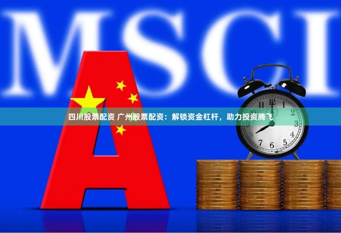 四川股票配资 广州股票配资：解锁资金杠杆，助力投资腾飞