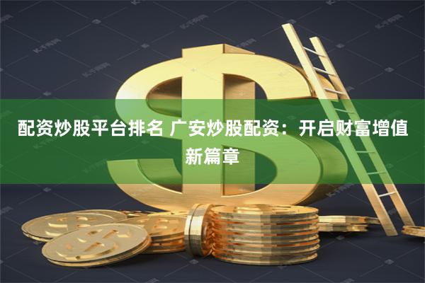 配资炒股平台排名 广安炒股配资：开启财富增值新篇章