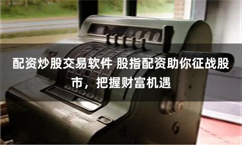 配资炒股交易软件 股指配资助你征战股市，把握财富机遇
