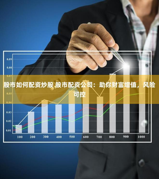 股市如何配资炒股 股市配资公司：助你财富增值，风险可控