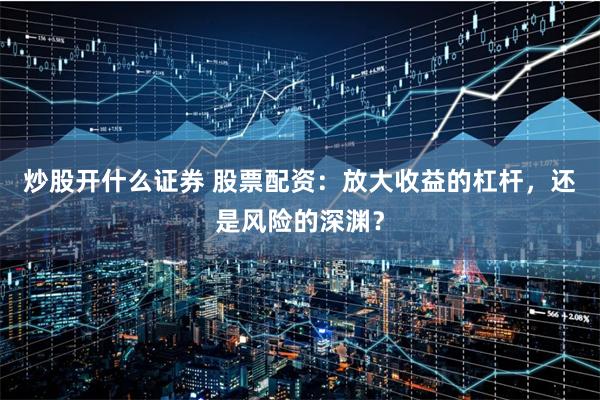炒股开什么证券 股票配资：放大收益的杠杆，还是风险的深渊？