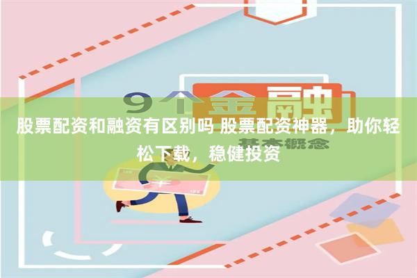股票配资和融资有区别吗 股票配资神器，助你轻松下载，稳健投资