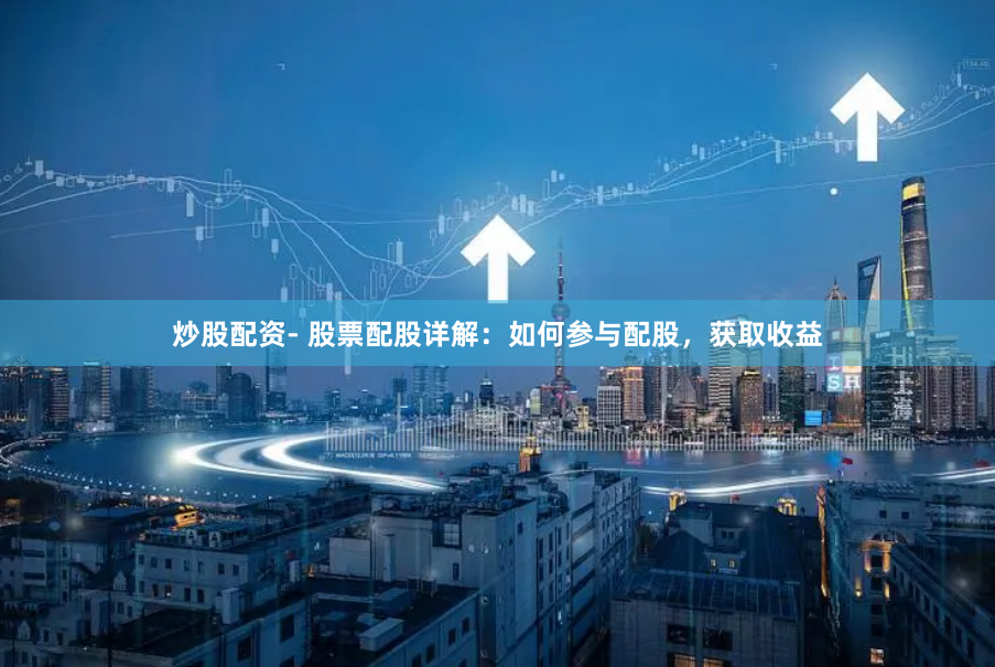 炒股配资- 股票配股详解：如何参与配股，获取收益