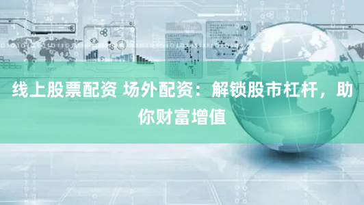 线上股票配资 场外配资：解锁股市杠杆，助你财富增值