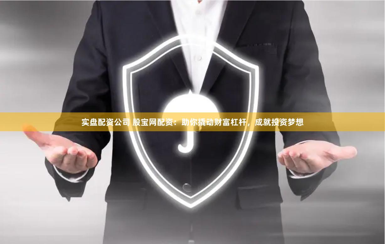 实盘配资公司 股宝网配资：助你撬动财富杠杆，成就投资梦想