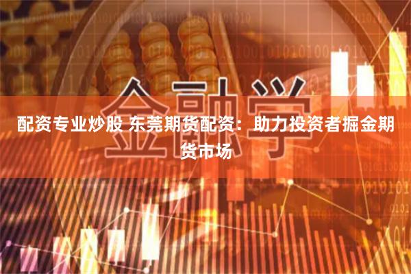 配资专业炒股 东莞期货配资：助力投资者掘金期货市场