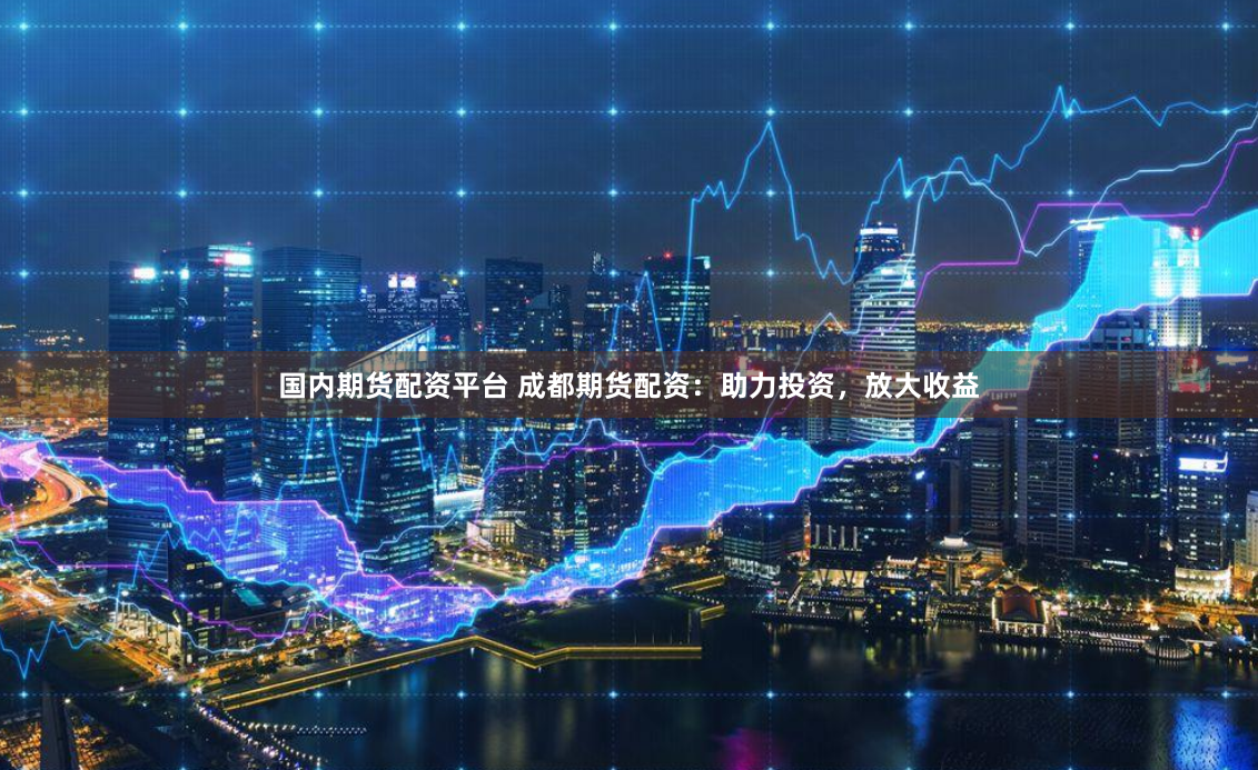 国内期货配资平台 成都期货配资：助力投资，放大收益