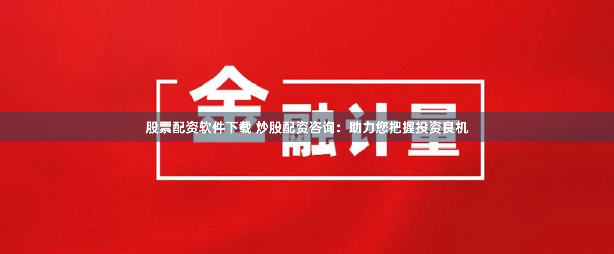 股票配资软件下载 炒股配资咨询：助力您把握投资良机