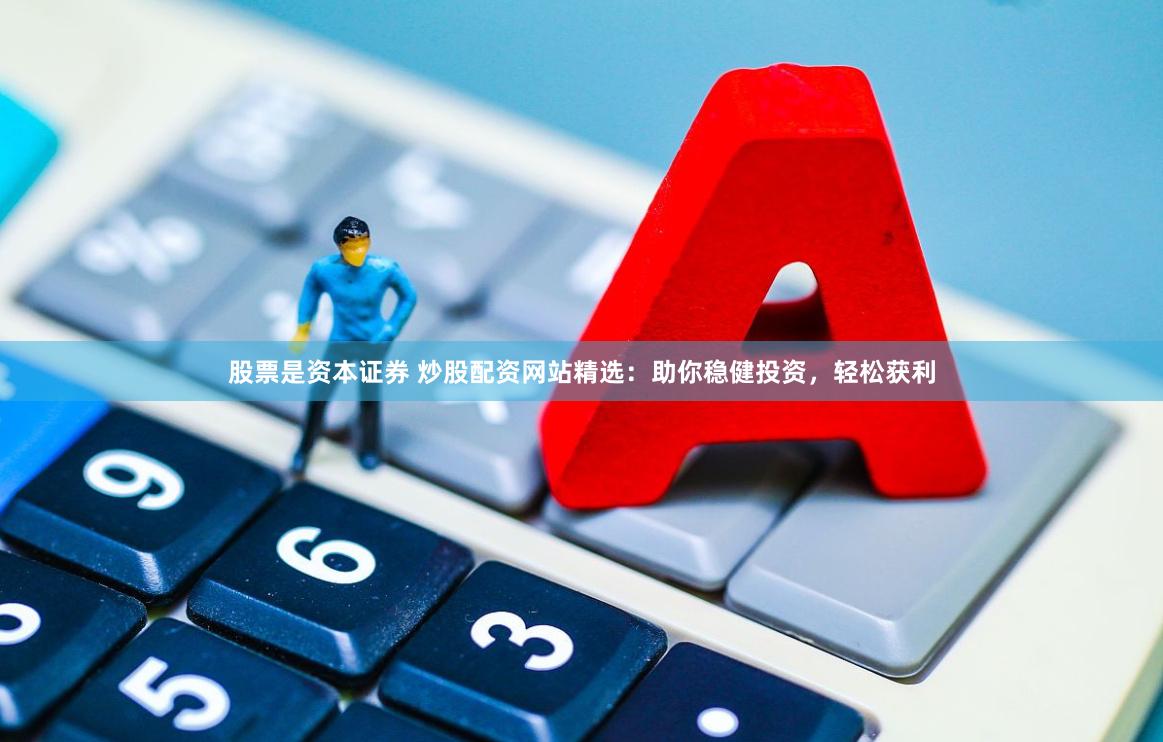 股票是资本证券 炒股配资网站精选：助你稳健投资，轻松获利