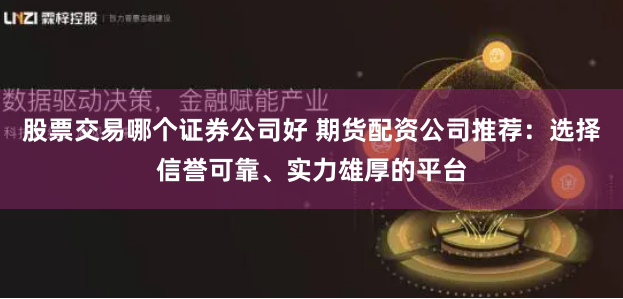 股票交易哪个证券公司好 期货配资公司推荐：选择信誉可靠、实力雄厚的平台