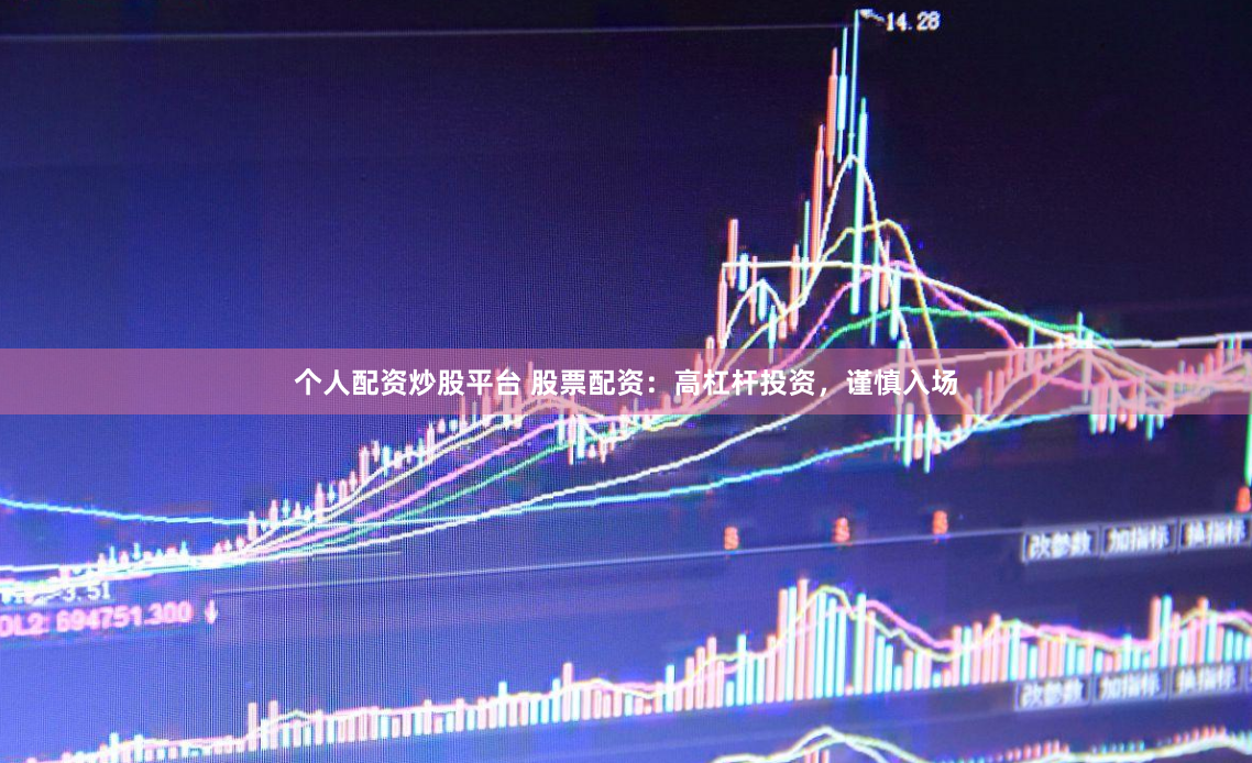 个人配资炒股平台 股票配资：高杠杆投资，谨慎入场
