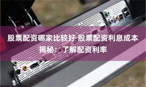股票配资哪家比较好 股票配资利息成本揭秘：了解配资利率