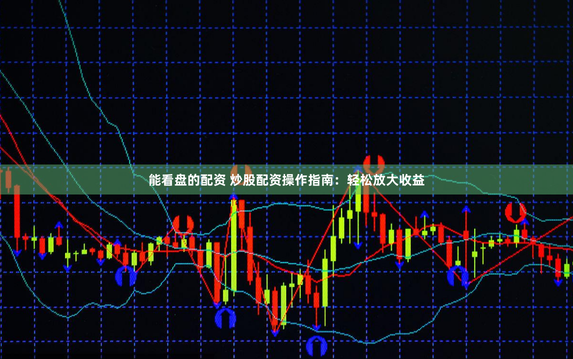 能看盘的配资 炒股配资操作指南：轻松放大收益
