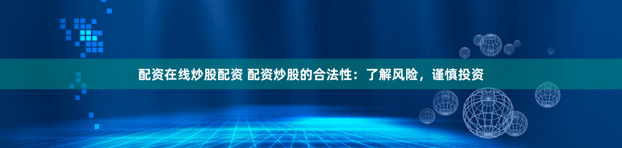 配资在线炒股配资 配资炒股的合法性：了解风险，谨慎投资
