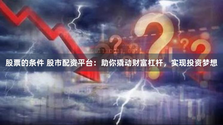 股票的条件 股市配资平台：助你撬动财富杠杆，实现投资梦想