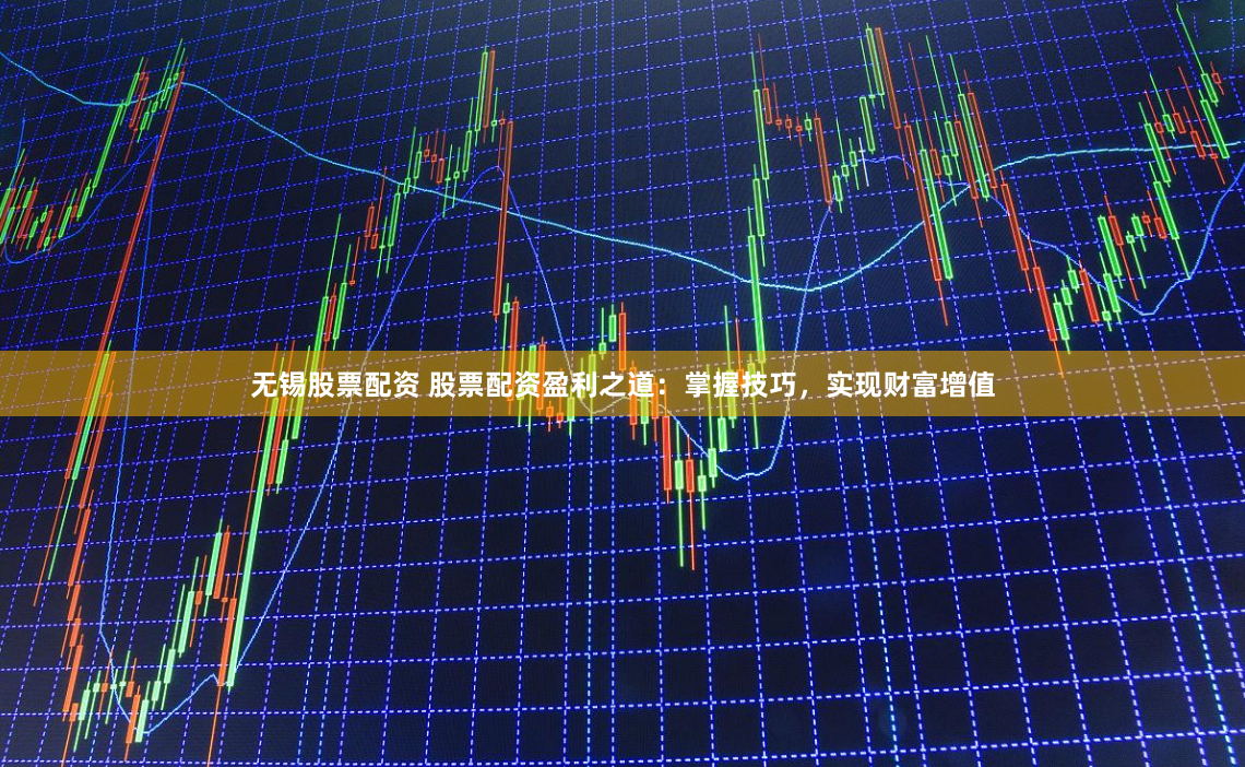 无锡股票配资 股票配资盈利之道：掌握技巧，实现财富增值