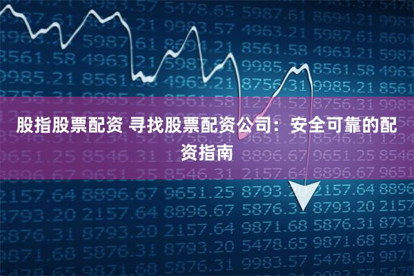 股指股票配资 寻找股票配资公司：安全可靠的配资指南