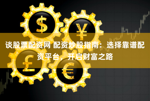 谈股票配资网 配资炒股指南：选择靠谱配资平台，开启财富之路