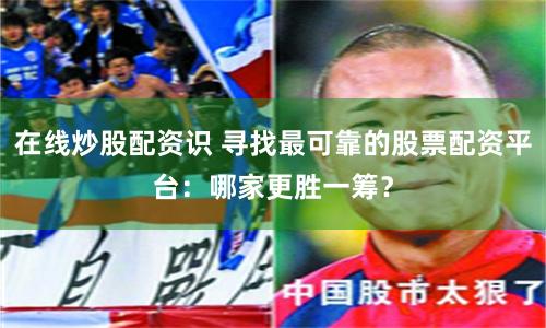 在线炒股配资识 寻找最可靠的股票配资平台：哪家更胜一筹？