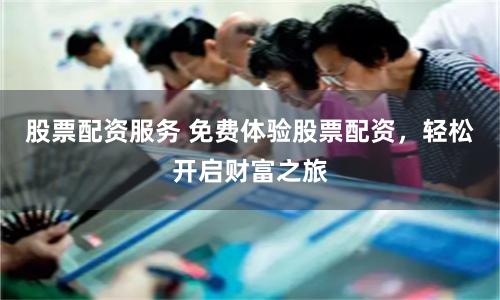 股票配资服务 免费体验股票配资，轻松开启财富之旅