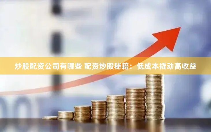 炒股配资公司有哪些 配资炒股秘籍：低成本撬动高收益