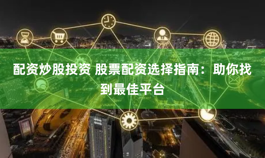 配资炒股投资 股票配资选择指南：助你找到最佳平台