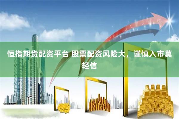 恒指期货配资平台 股票配资风险大，谨慎入市莫轻信