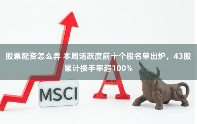 股票配资怎么弄 本周活跃度前十个股名单出炉，43股累计换手率超100%