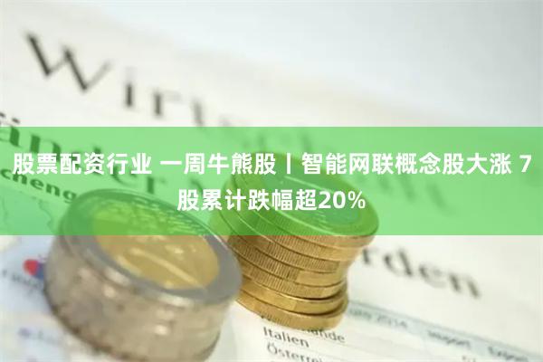 股票配资行业 一周牛熊股丨智能网联概念股大涨 7股累计跌幅超20%