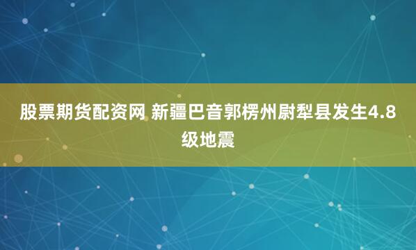 股票期货配资网 新疆巴音郭楞州尉犁县发生4.8级地震