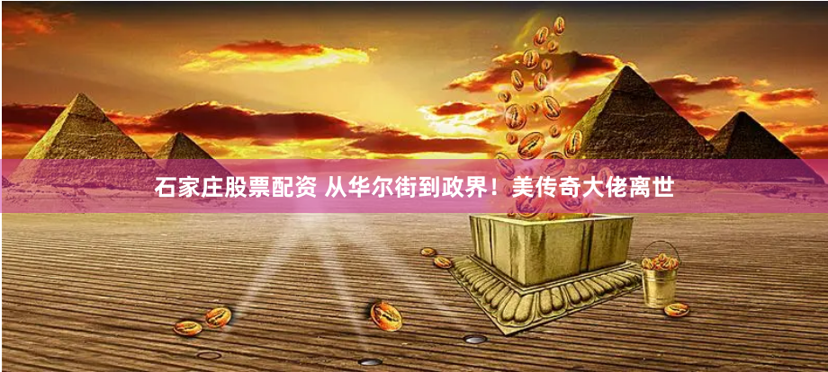 石家庄股票配资 从华尔街到政界！美传奇大佬离世
