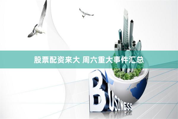 股票配资来大 周六重大事件汇总